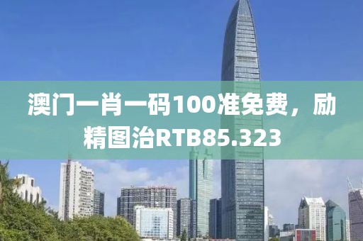 澳门一肖一码100准免费，励精图治RTB85.323