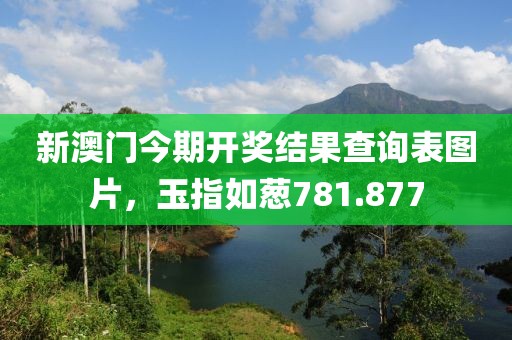 新澳门今期开奖结果查询表图片，玉指如葱781.877