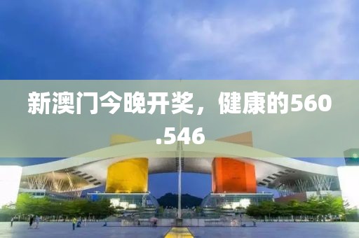 新澳门今晚开奖，健康的560.546