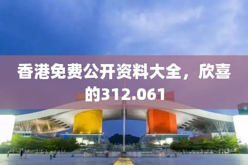 香港免费公开资料大全，欣喜的312.061