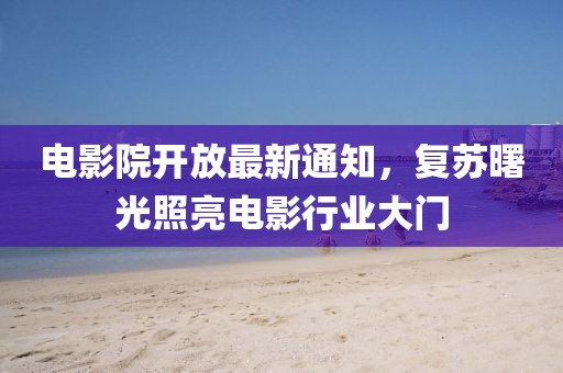 电影院开放最新通知，复苏曙光照亮电影行业大门