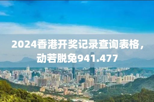 2024香港开奖记录查询表格，动若脱兔941.477