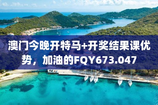 澳门今晚开特马+开奖结果课优势，加油的FQY673.047