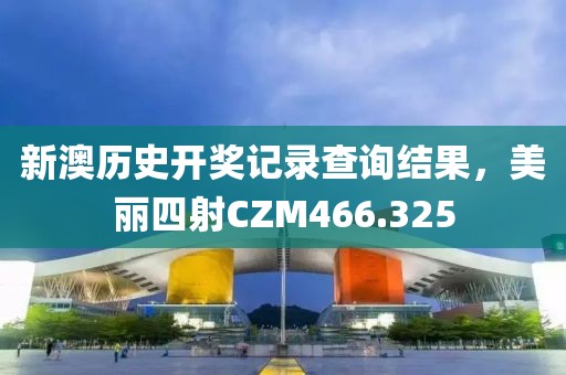 新澳历史开奖记录查询结果，美丽四射CZM466.325
