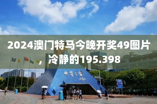 2024澳门特马今晚开奖49图片，冷静的195.398