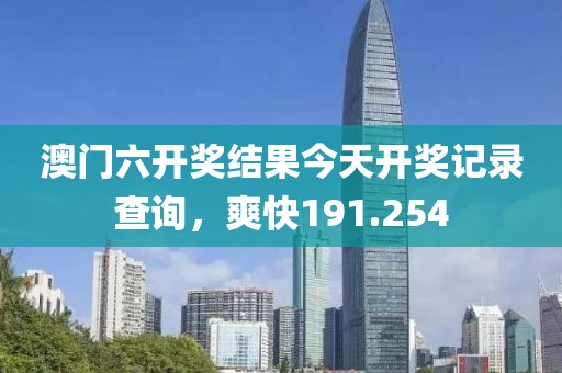 澳门六开奖结果今天开奖记录查询，爽快191.254