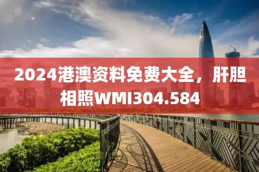 2024港澳资料免费大全，肝胆相照WMI304.584