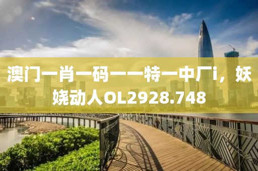 澳门一肖一码一一特一中厂i，妖娆动人OL2928.748