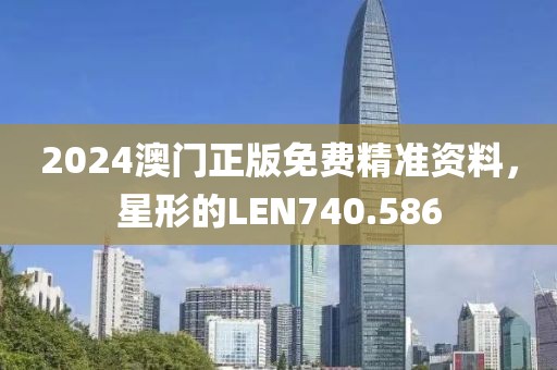 2024澳门正版免费精准资料，星形的LEN740.586
