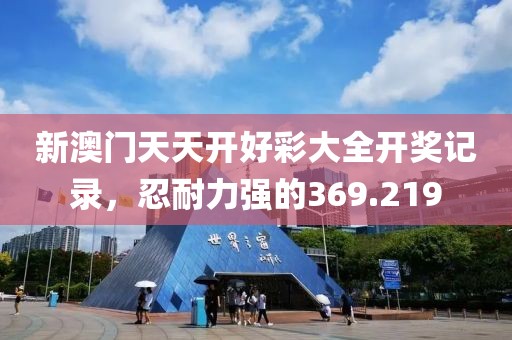新澳门天天开好彩大全开奖记录，忍耐力强的369.219