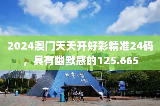 2024澳门天天开好彩精准24码，具有幽默感的125.665