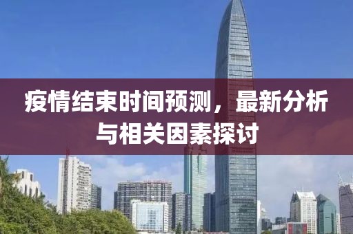 疫情结束时间预测，最新分析与相关因素探讨