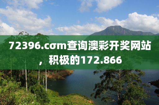 72396.cσm查询澳彩开奖网站，积极的172.866