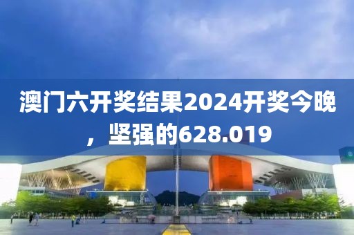澳门六开奖结果2024开奖今晚，坚强的628.019