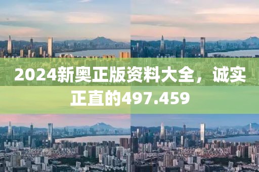 2024新奥正版资料大全，诚实正直的497.459