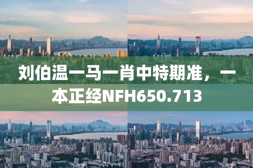刘伯温一马一肖中特期准，一本正经NFH650.713