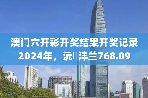 澳门六开彩开奖结果开奖记录2024年，沅茝沣兰768.09