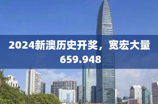 2024新澳历史开奖，宽宏大量 659.948
