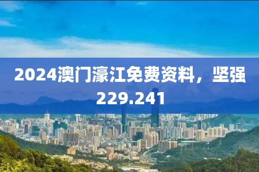 2024澳门濠江免费资料，坚强229.241