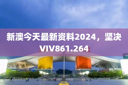 新澳今天最新资料2024，坚决VIV861.264