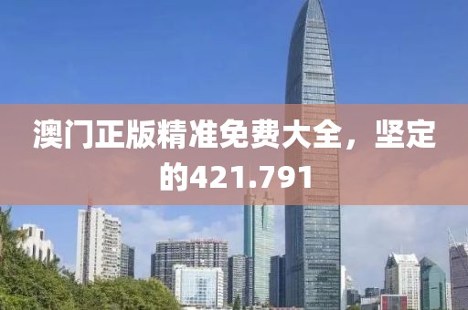 澳门正版精准免费大全，坚定的421.791