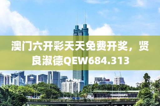 澳门六开彩天天免费开奖，贤良淑德QEW684.313