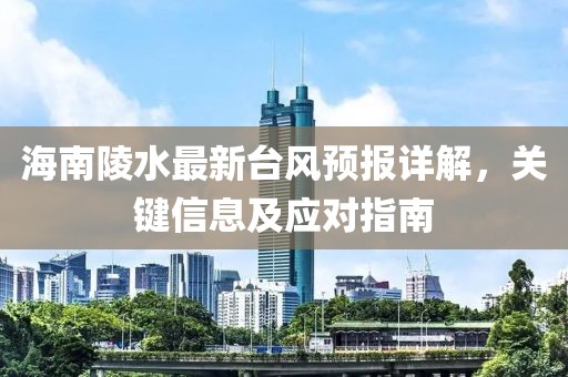 海南陵水最新台风预报详解，关键信息及应对指南