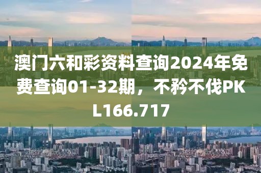 澳门六和彩资料查询2024年免费查询01-32期，不矜不伐PKL166.717