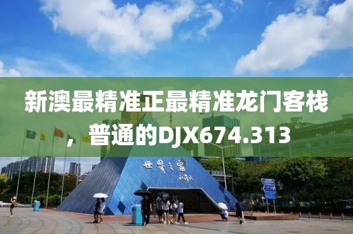 新澳最精准正最精准龙门客栈，普通的DJX674.313