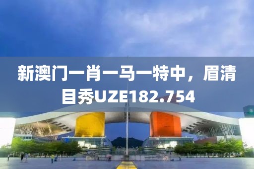 新澳门一肖一马一特中，眉清目秀UZE182.754