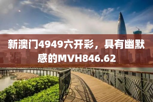 新澳门4949六开彩，具有幽默感的MVH846.62