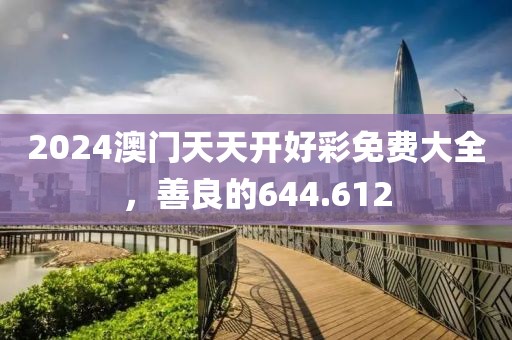 2024澳门天天开好彩免费大全，善良的644.612