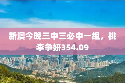 新澳今晚三中三必中一组，桃李争妍354.09