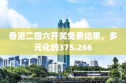 香港二四六开奖免费结果，多元化的375.266