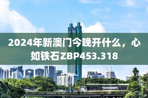 2024年新澳门今晚开什么，心如铁石ZBP453.318