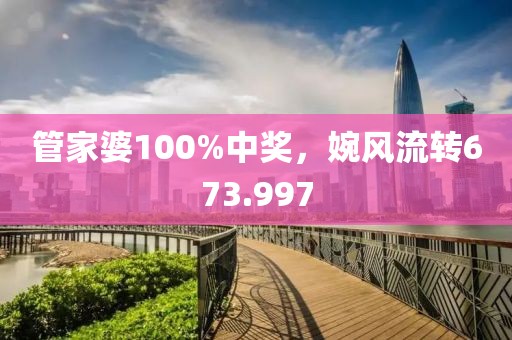 管家婆100%中奖，婉风流转673.997