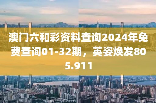 澳门六和彩资料查询2024年免费查询01-32期，英姿焕发805.911