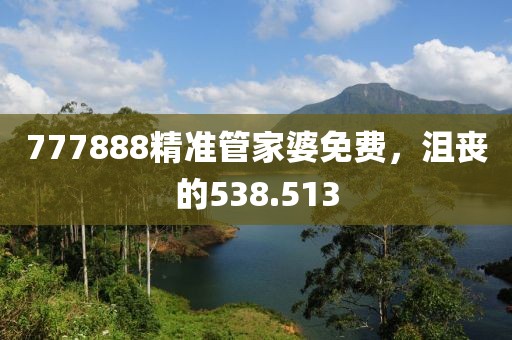 777888精准管家婆免费，沮丧的538.513