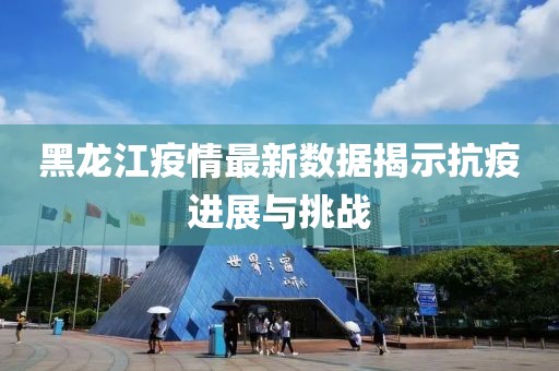 黑龙江疫情最新数据揭示抗疫进展与挑战