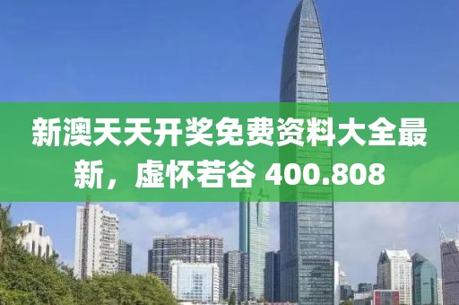 新澳天天开奖免费资料大全最新，虚怀若谷 400.808