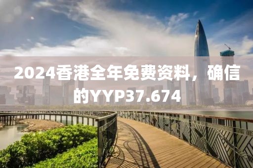 2024香港全年免费资料，确信的YYP37.674