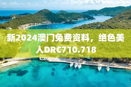 新2024澳门兔费资料，绝色美人DRC710.718