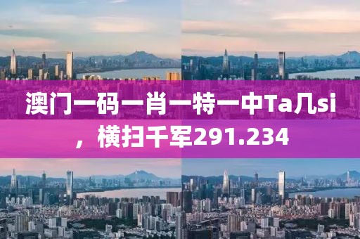 澳门一码一肖一特一中Ta几si，横扫千军291.234