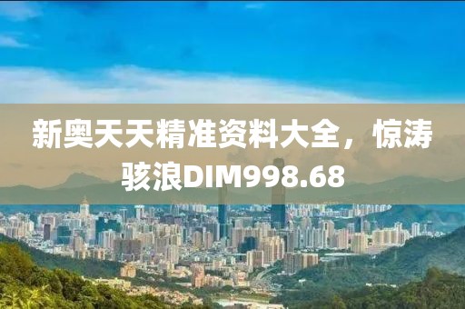 新奥天天精准资料大全，惊涛骇浪DIM998.68