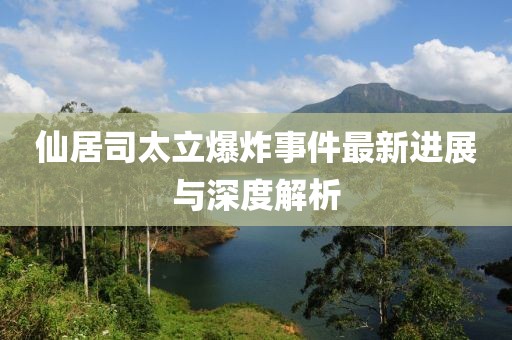 仙居司太立爆炸事件最新进展与深度解析