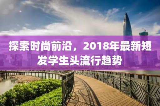 探索时尚前沿，2018年最新短发学生头流行趋势