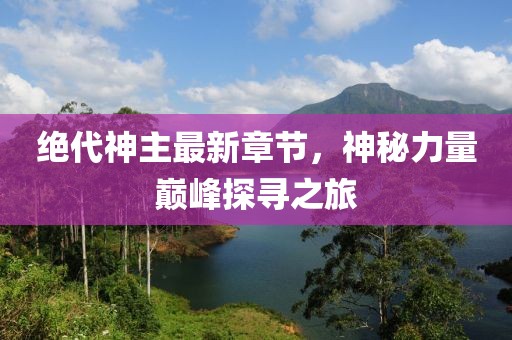 绝代神主最新章节，神秘力量巅峰探寻之旅