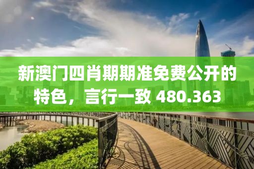 新澳门四肖期期准免费公开的特色，言行一致 480.363