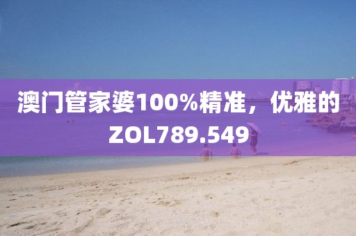 澳门管家婆100%精准，优雅的ZOL789.549