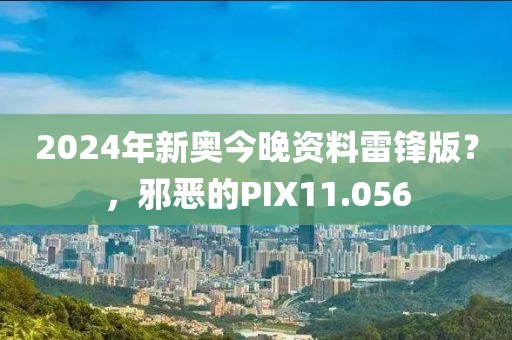 2024年新奥今晚资料雷锋版？，邪恶的PIX11.056